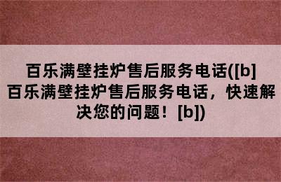 百乐满壁挂炉售后服务电话([b]百乐满壁挂炉售后服务电话，快速解决您的问题！[b])